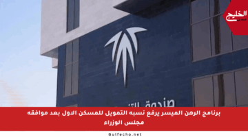 برنامج الرهن الميسر يرفع نسبة التمويل للمسكن الأول بعد موافقة مجلس الوزراء